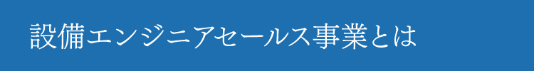 設備エンジニアセールス事業とは