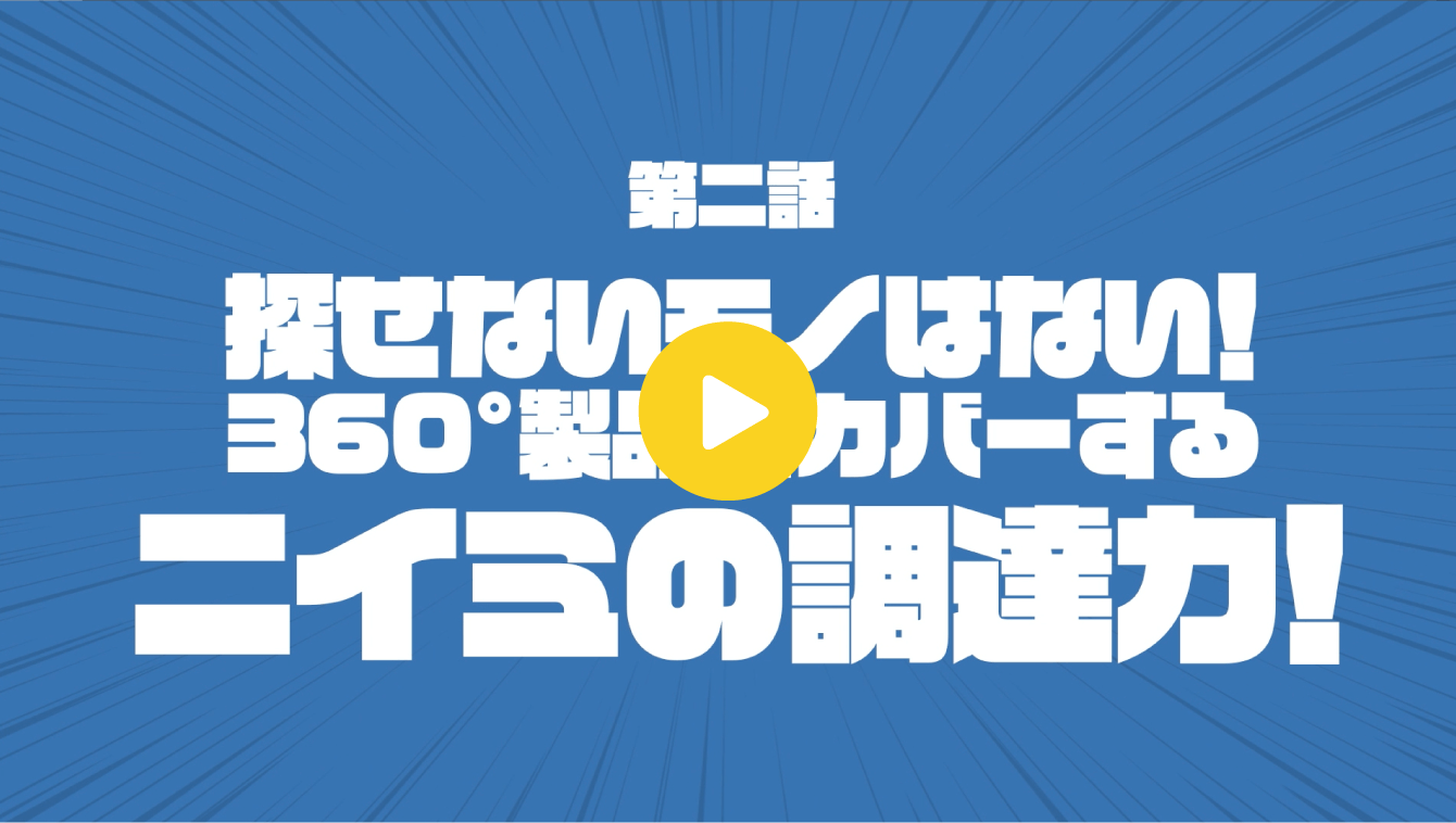 第二話「探せないモノはない！360°製品をカバーするニイミの調達力！」