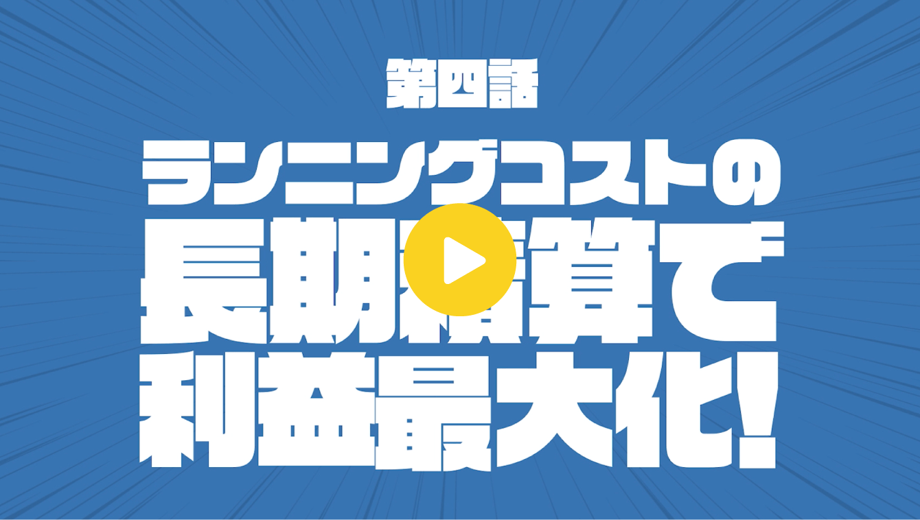 第四話「ランニングコストの長期積算で利益最大化！」